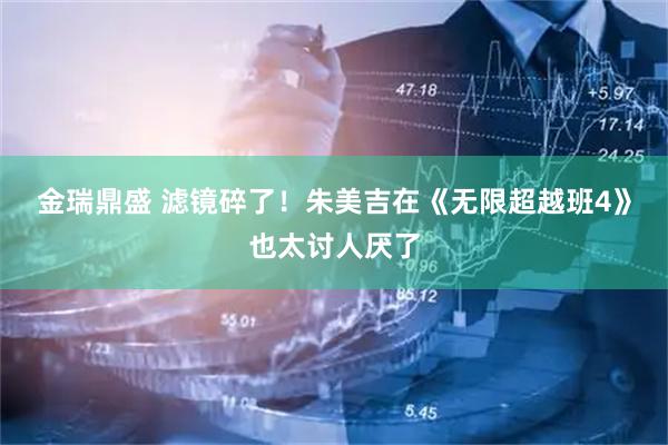 金瑞鼎盛 滤镜碎了！朱美吉在《无限超越班4》也太讨人厌了