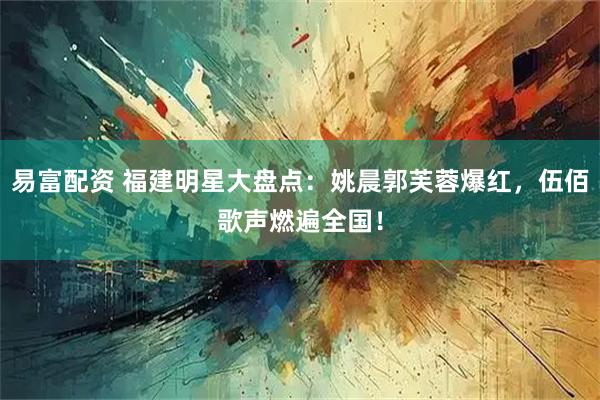 易富配资 福建明星大盘点：姚晨郭芙蓉爆红，伍佰歌声燃遍全国！