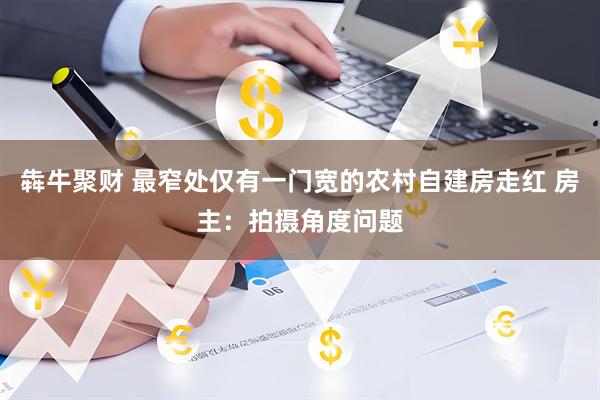 犇牛聚财 最窄处仅有一门宽的农村自建房走红 房主：拍摄角度问题
