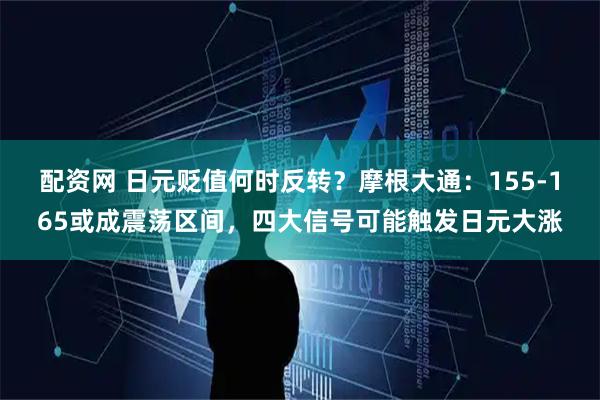 配资网 日元贬值何时反转？摩根大通：155-165或成震荡区间，四大信号可能触发日元大涨
