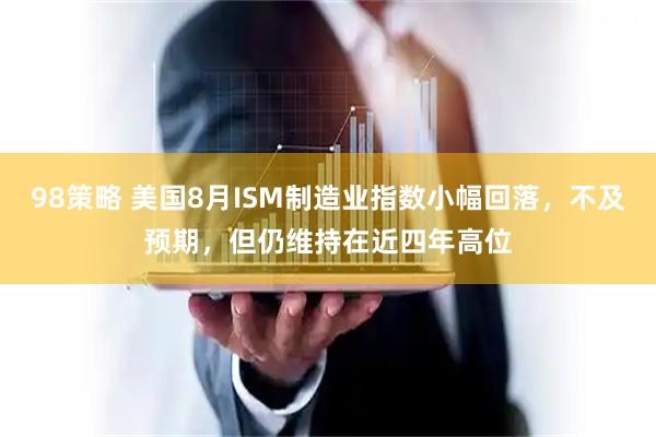 98策略 美国8月ISM制造业指数小幅回落,不及预期,但仍维持在近四年高位